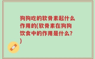 狗狗吃的软骨素起什么作用的(软骨素在狗狗饮食中的作用是什么？)
