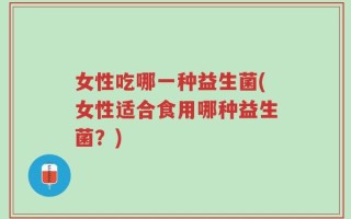 女性吃哪一种益生菌(女性适合食用哪种益生菌？)