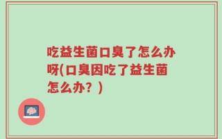 吃益生菌口臭了怎么办呀(口臭因吃了益生菌怎么办？)