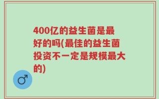 400亿的益生菌是最好的吗(最佳的益生菌投资不一定是规模最大的)