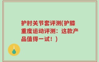 护肘关节套评测(护膝重度运动评测：这款产品值得一试！)