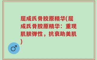 屈成氏骨胶原精华(屈成氏骨胶原精华：重现肌肤弹性，抗衰助美肌)