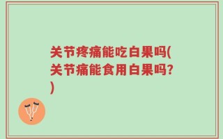 关节疼痛能吃白果吗(关节痛能食用白果吗？)