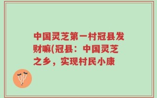 中国灵芝第一村冠县发财嘛(冠县：中国灵芝之乡，实现村民小康