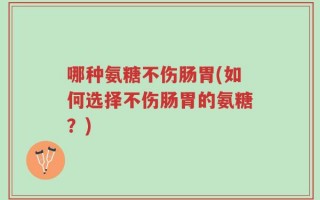 哪种氨糖不伤肠胃(如何选择不伤肠胃的氨糖？)
