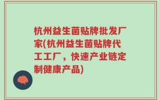 杭州益生菌贴牌批发厂家(杭州益生菌贴牌代工工厂，快速产业链定制健康产品)