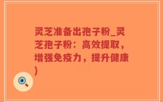 灵芝准备出孢子粉_灵芝孢子粉：高效提取，增强免疫力，提升健康)