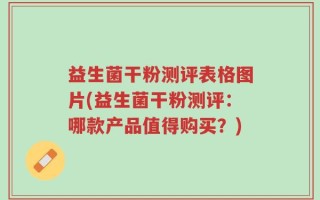 益生菌干粉测评表格图片(益生菌干粉测评：哪款产品值得购买？)