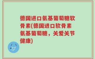 德国进口氨基葡萄糖软骨素(德国进口软骨素氨基葡萄糖，关爱关节健康)