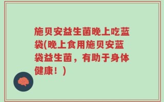 施贝安益生菌晚上吃蓝袋(晚上食用施贝安蓝袋益生菌，有助于身体健康！)