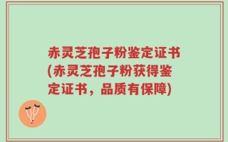 赤灵芝孢子粉鉴定证书(赤灵芝孢子粉获得鉴定证书，品质有保障)