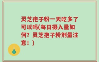 灵芝孢子粉一天吃多了可以吗(每日摄入量如何？灵芝孢子粉剂量注意！)