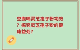 空腹喝灵芝孢子粉功效？探究灵芝孢子粉的健康益处？