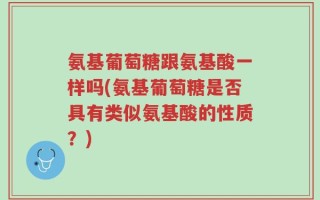 氨基葡萄糖跟氨基酸一样吗(氨基葡萄糖是否具有类似氨基酸的性质？)