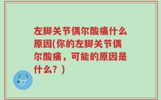 左脚关节偶尔酸痛什么原因(你的左脚关节偶尔酸痛，可能的原因是什么？)