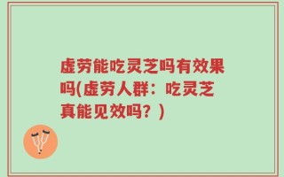 虚劳能吃灵芝吗有效果吗(虚劳人群：吃灵芝真能见效吗？)