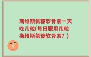 斯维斯氨糖软骨素一天吃几粒(每日服用几粒斯维斯氨糖软骨素？)