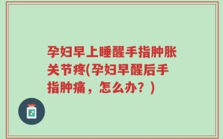 孕妇早上睡醒手指肿胀关节疼(孕妇早醒后手指肿痛，怎么办？)