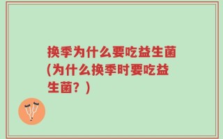 换季为什么要吃益生菌(为什么换季时要吃益生菌？)