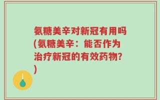 氨糖美辛对新冠有用吗(氨糖美辛：能否作为治疗新冠的有效药物？)