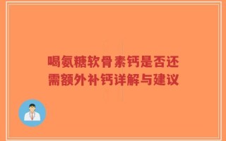 喝氨糖软骨素钙是否还需额外补钙详解与建议