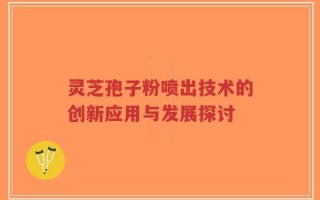 灵芝孢子粉喷出技术的创新应用与发展探讨