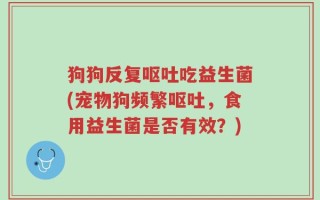 狗狗反复呕吐吃益生菌(宠物狗频繁呕吐，食用益生菌是否有效？)