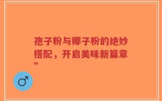 孢子粉与椰子粉的绝妙搭配，开启美味新篇章”