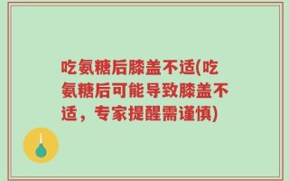 吃氨糖后膝盖不适(吃氨糖后可能导致膝盖不适，专家提醒需谨慎)