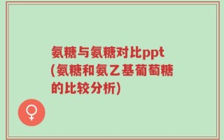 氨糖与氨糖对比ppt(氨糖和氨乙基葡萄糖的比较分析)