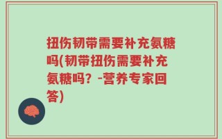 扭伤韧带需要补充氨糖吗(韧带扭伤需要补充氨糖吗？-营养专家回答)