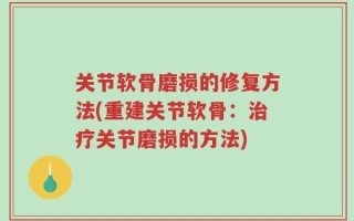 关节软骨磨损的修复方法(重建关节软骨：治疗关节磨损的方法)