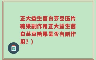 正大益生菌白芸豆压片糖果副作用正大益生菌白芸豆糖果是否有副作用？)