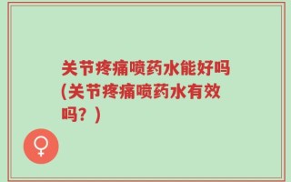 关节疼痛喷药水能好吗(关节疼痛喷药水有效吗？)