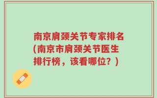 南京肩颈关节专家排名(南京市肩颈关节医生排行榜，该看哪位？)