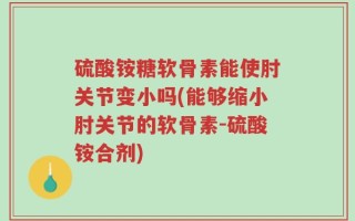 硫酸铵糖软骨素能使肘关节变小吗(能够缩小肘关节的软骨素-硫酸铵合剂)