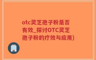 otc灵芝孢子粉是否有效_探讨OTC灵芝孢子粉的疗效与应用)