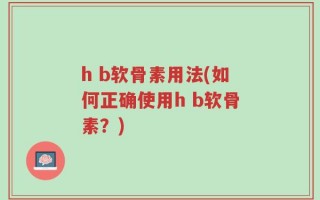 h b软骨素用法(如何正确使用h b软骨素？)