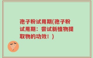 孢子粉试用期(孢子粉试用期：尝试新植物提取物的功效！)