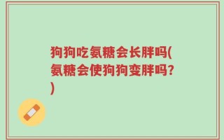 狗狗吃氨糖会长胖吗(氨糖会使狗狗变胖吗？)