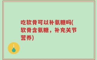 吃软骨可以补氨糖吗(软骨含氨糖，补充关节营养)