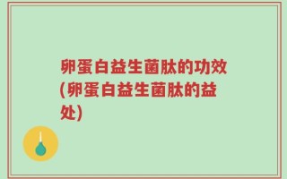 卵蛋白益生菌肽的功效(卵蛋白益生菌肽的益处)