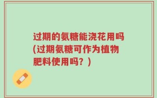 过期的氨糖能浇花用吗(过期氨糖可作为植物肥料使用吗？)