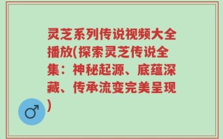 灵芝系列传说视频大全播放(探索灵芝传说全集：神秘起源、底蕴深藏、传承流变完美呈现)