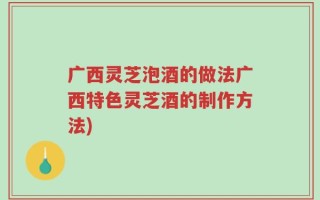 广西灵芝泡酒的做法广西特色灵芝酒的制作方法)