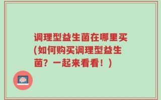 调理型益生菌在哪里买(如何购买调理型益生菌？一起来看看！)