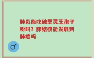 肺炎能吃破壁灵芝孢子粉吗？肺结核能发展到肺癌吗