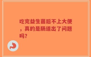 吃完益生菌后不上大便，真的是肠道出了问题吗？