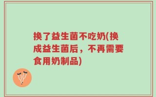 换了益生菌不吃奶(换成益生菌后，不再需要食用奶制品)