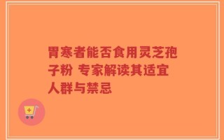 胃寒者能否食用灵芝孢子粉 专家解读其适宜人群与禁忌